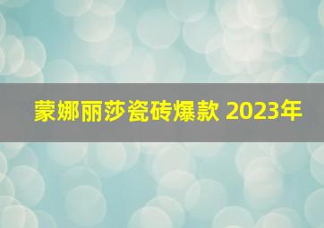 蒙娜丽莎瓷砖爆款 2023年